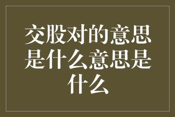 交股对的意思是什么意思是什么