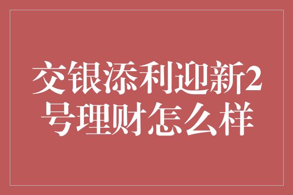 交银添利迎新2号理财怎么样