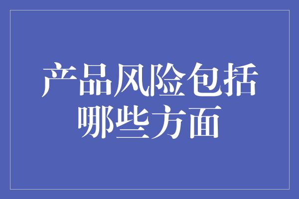 产品风险包括哪些方面