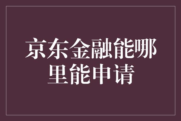 京东金融能哪里能申请