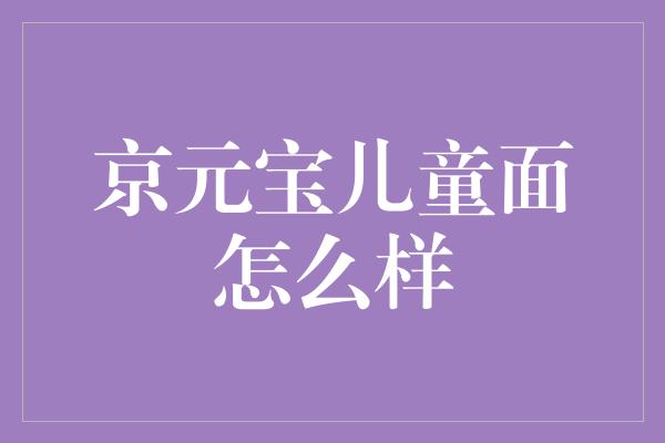 京元宝儿童面怎么样