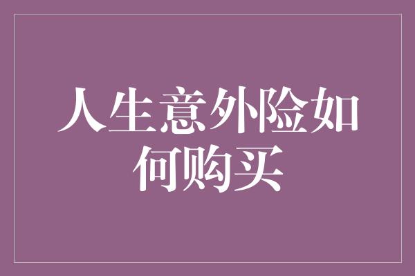 人生意外险如何购买