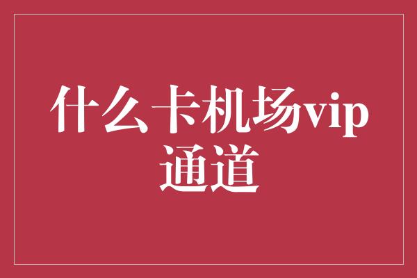 什么卡机场vip通道