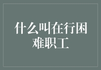 当我们在谈论在行困难职工时，我们谈论的是什么？