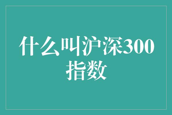 什么叫沪深300指数