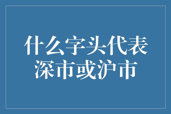 什么字头代表深市或沪市