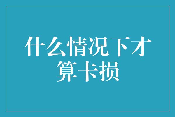 什么情况下才算卡损