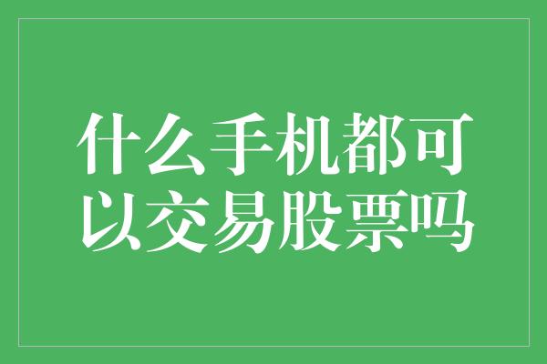 什么手机都可以交易股票吗