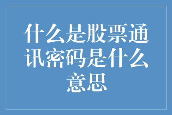 什么是股票通讯密码是什么意思