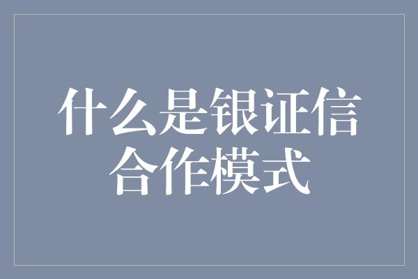 什么是银证信合作模式