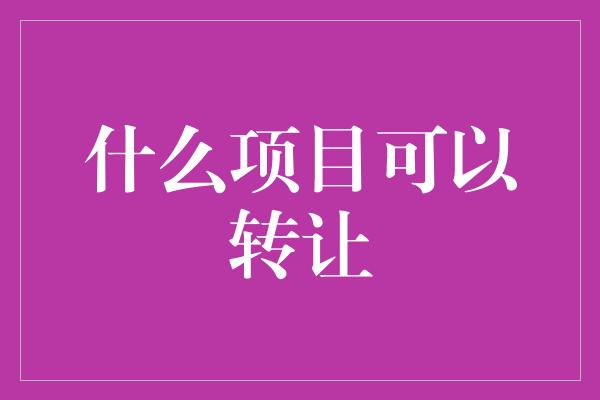 什么项目可以转让