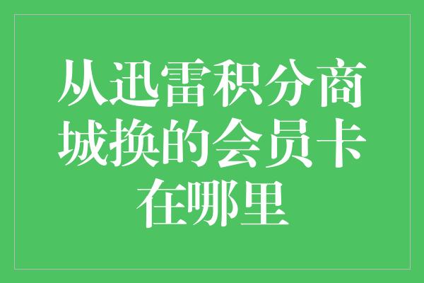 从迅雷积分商城换的会员卡在哪里