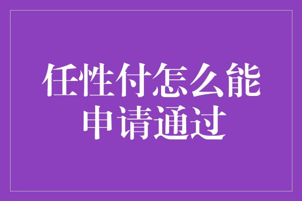 任性付怎么能申请通过