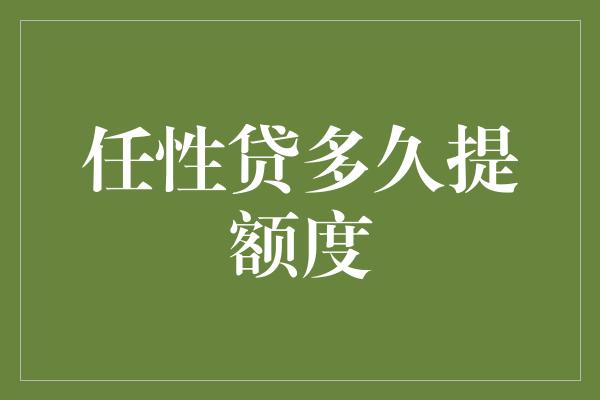 任性贷多久提额度