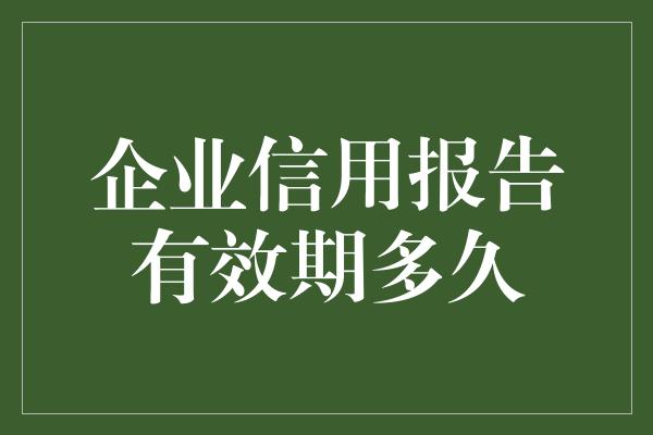 企业信用报告有效期多久