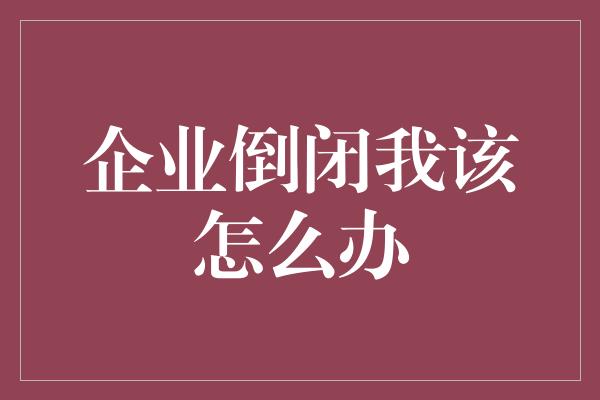 企业倒闭我该怎么办