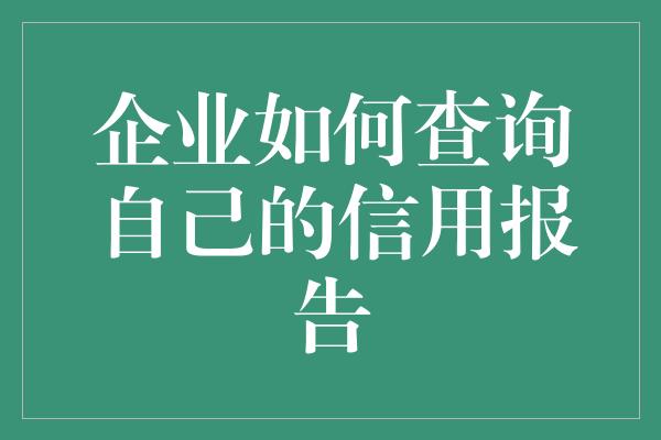 企业如何查询自己的信用报告