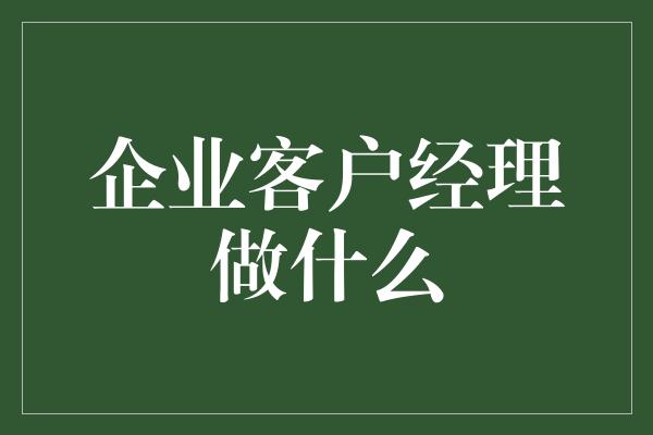 企业客户经理做什么