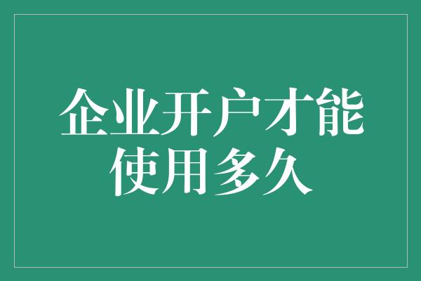 企业开户才能使用多久