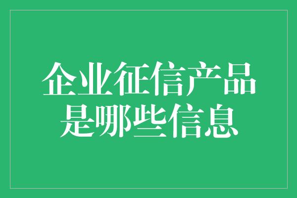 企业征信产品是哪些信息