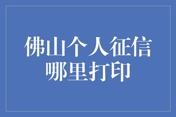 佛山个人征信哪里打印