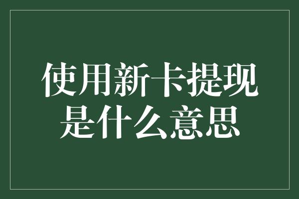 使用新卡提现是什么意思