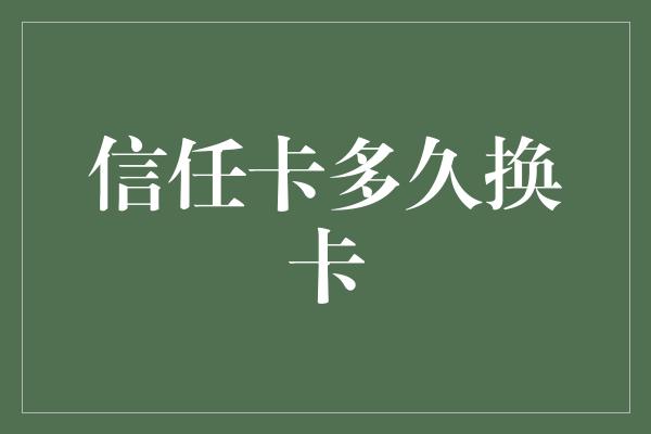 信任卡多久换卡