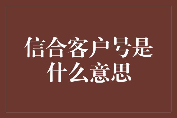 信合客户号是什么意思