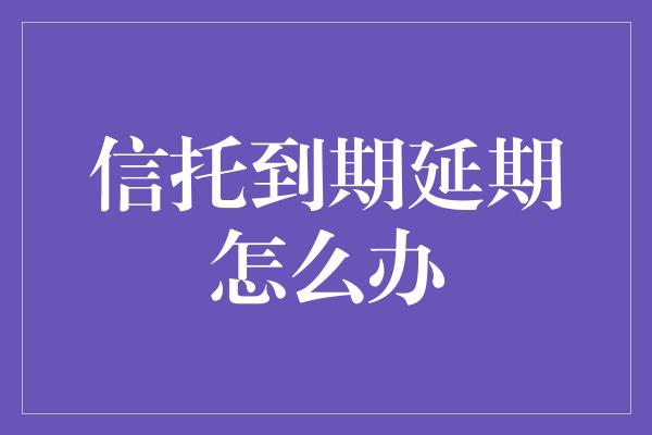 信托到期延期怎么办