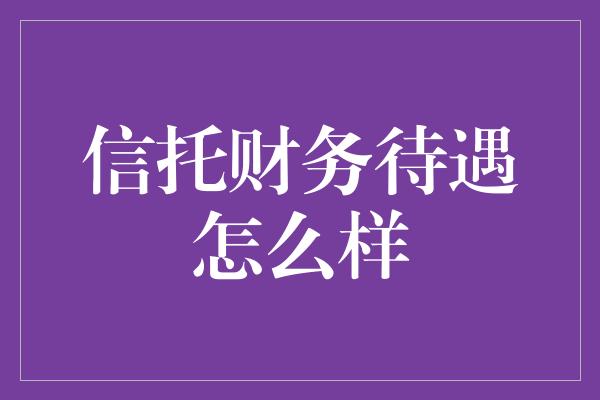 信托财务待遇怎么样