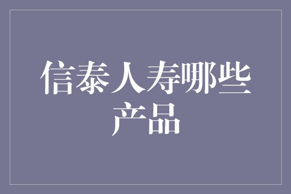 信泰人寿哪些产品