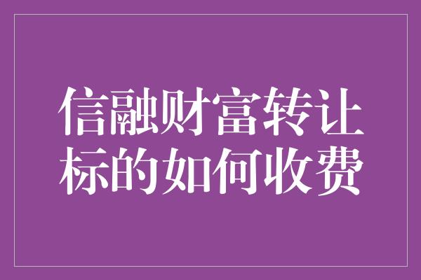 信融财富转让标的如何收费