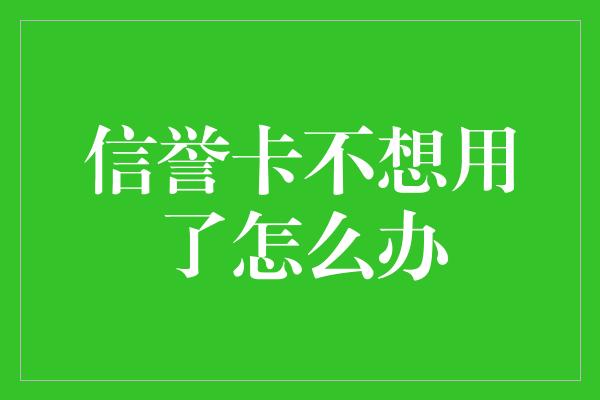 信誉卡不想用了怎么办