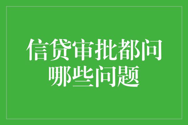 信贷审批都问哪些问题