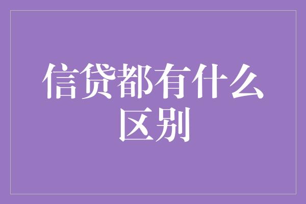 信贷都有什么区别