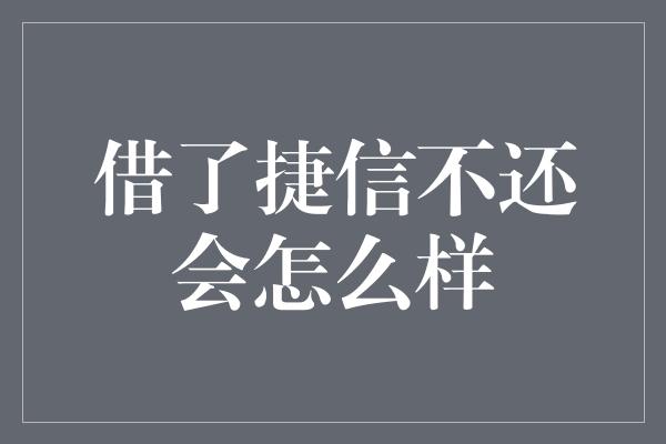 借了捷信不还会怎么样