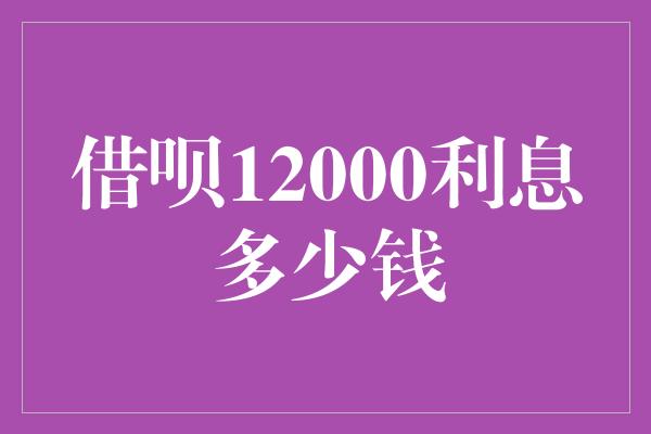 借呗12000利息多少钱