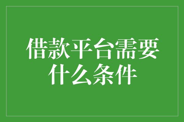 借款平台需要什么条件