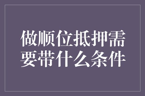 做顺位抵押需要带什么条件