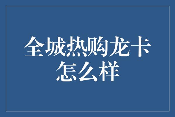 全城热购龙卡怎么样