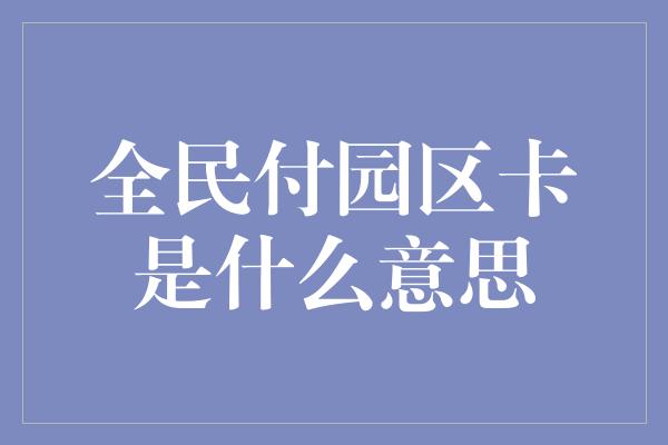 全民付园区卡是什么意思