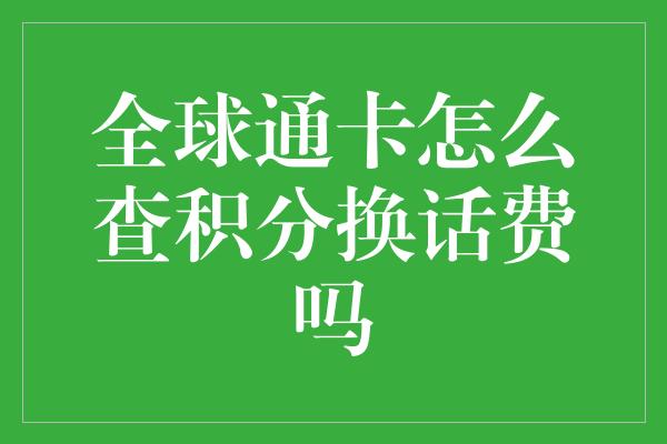 全球通卡怎么查积分换话费吗