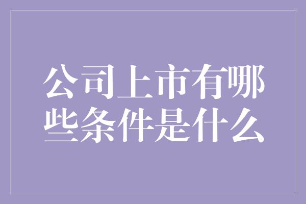 公司上市有哪些条件是什么