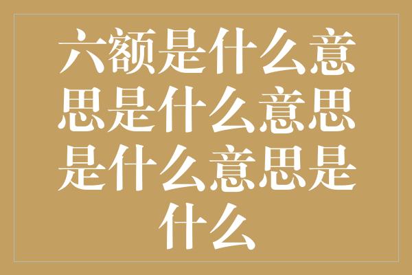 六额是什么意思是什么意思是什么意思是什么