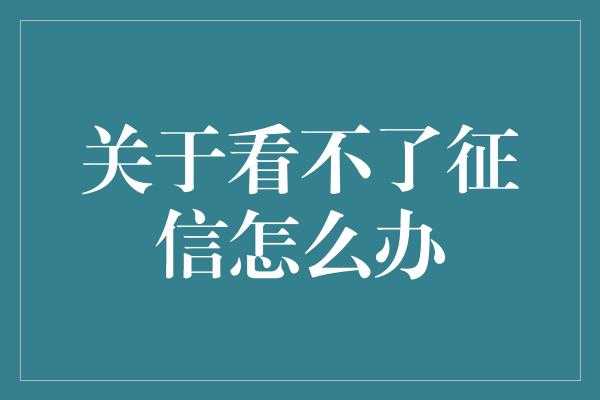 关于看不了征信怎么办