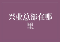 兴业银行总部到底在哪里？揭秘你不知道的真相！