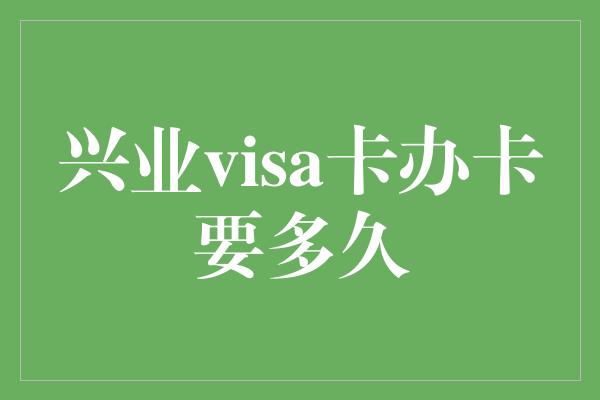 兴业visa卡办卡要多久