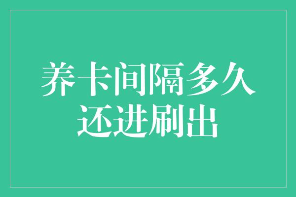 养卡间隔多久还进刷出