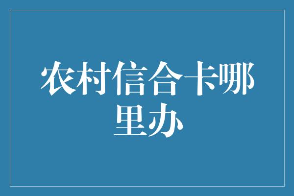 农村信合卡哪里办