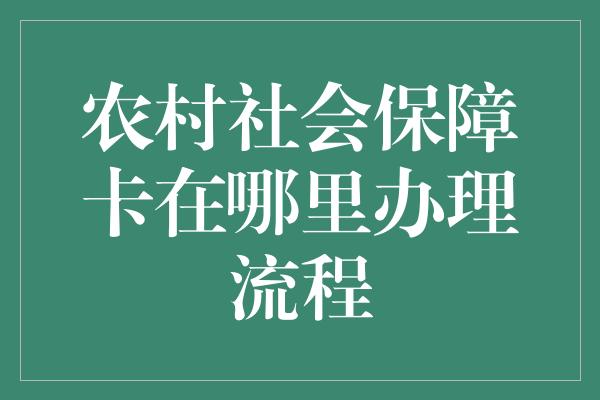 农村社会保障卡在哪里办理流程